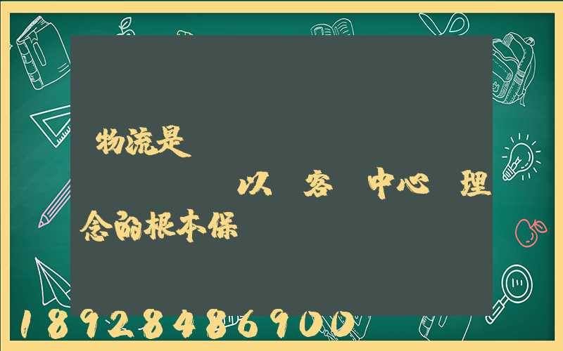 物流是實(shí)現(xiàn)“以顧客為中心”理念的根本保證。這句話對(duì)嗎